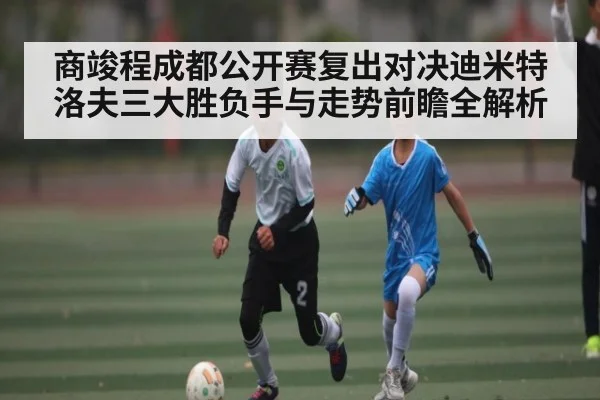 商竣程成都公开赛复出对决迪米特洛夫三大胜负手与走势前瞻全解析