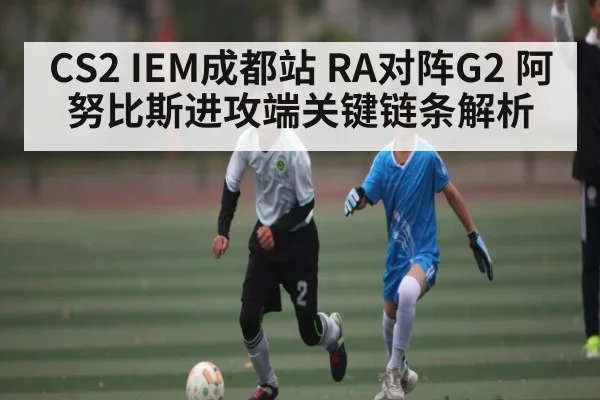 CS2 IEM成都站 RA对阵G2 阿努比斯进攻端关键链条解析