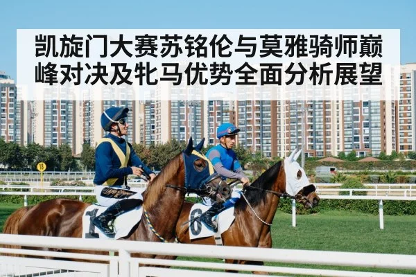 凯旋门大赛苏铭伦与莫雅骑师巅峰对决及牝马优势全面分析展望
