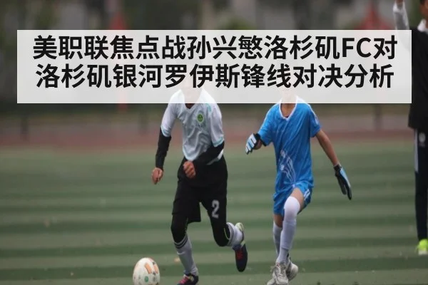 美职联焦点战孙兴慜洛杉矶FC对洛杉矶银河罗伊斯锋线对决分析