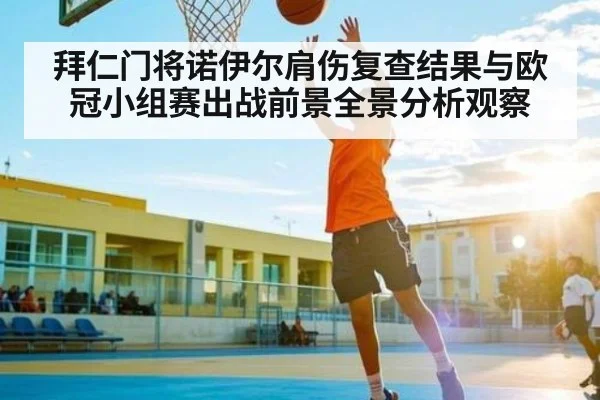 拜仁门将诺伊尔肩伤复查结果与欧冠小组赛出战前景全景分析观察