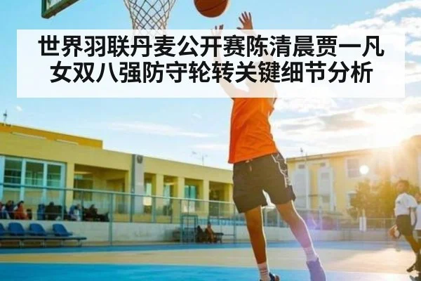 世界羽联丹麦公开赛陈清晨贾一凡女双八强防守轮转关键细节分析