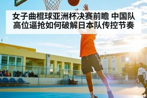女子曲棍球亚洲杯决赛前瞻 中国队高位逼抢如何破解日本队传控节奏
