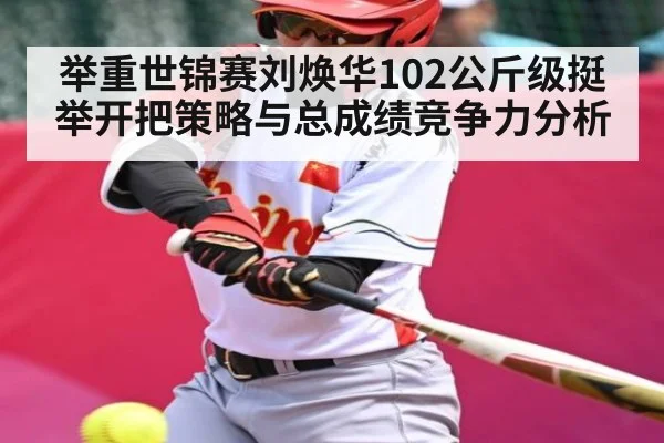 举重世锦赛刘焕华102公斤级挺举开把策略与总成绩竞争力分析